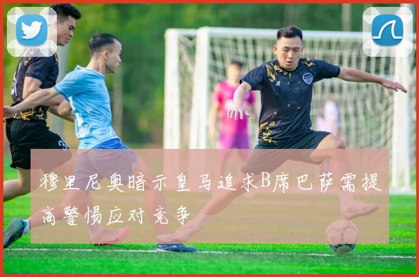 穆里尼奥暗示皇马追求B席巴萨需提高警惕应对竞争