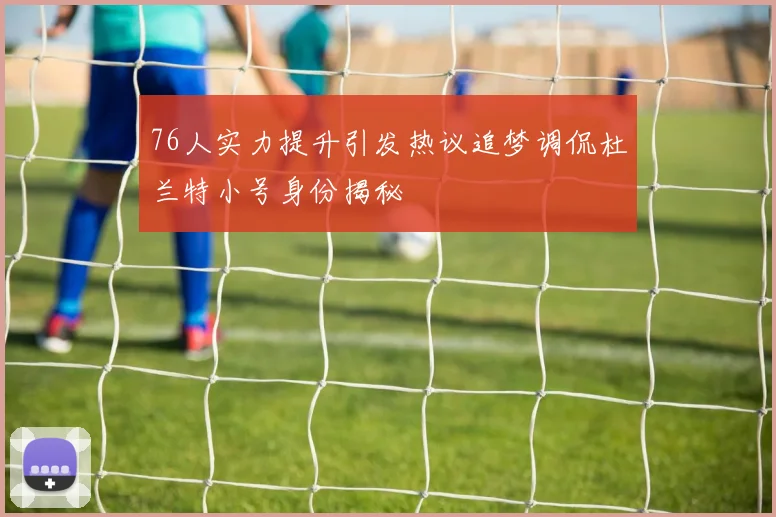 76人实力提升引发热议追梦调侃杜兰特小号身份揭秘