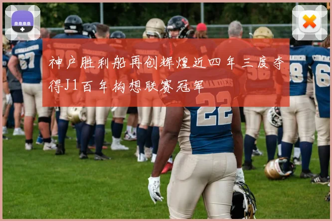 神户胜利船再创辉煌近四年三度夺得J1百年构想联赛冠军