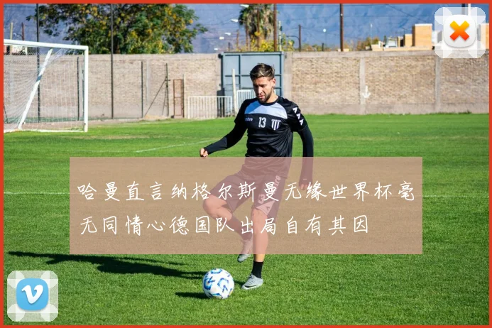 哈曼直言纳格尔斯曼无缘世界杯毫无同情心德国队出局自有其因