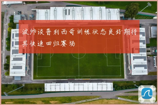 波帅谈普利西奇训练状态良好期待其快速回归赛场