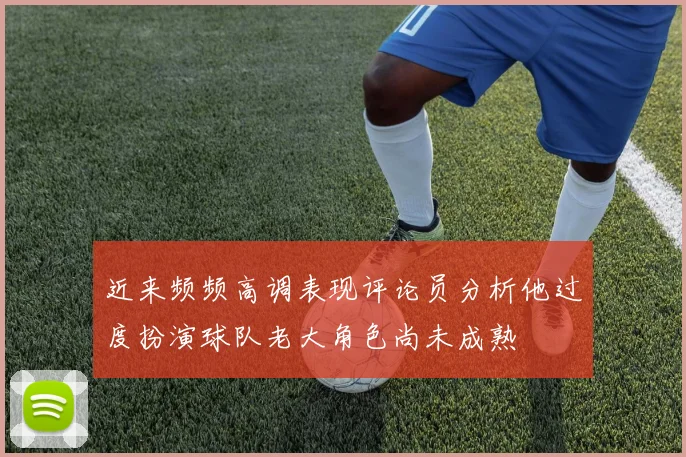 近来频频高调表现评论员分析他过度扮演球队老大角色尚未成熟