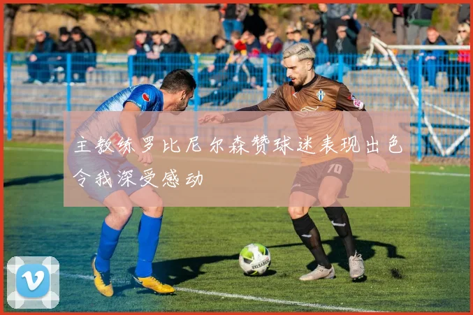 主教练罗比尼尔森赞球迷表现出色令我深受感动