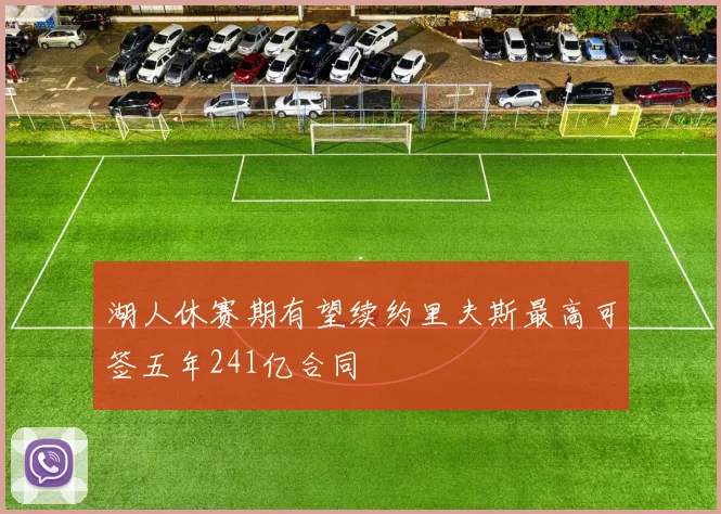 湖人休赛期有望续约里夫斯最高可签五年241亿合同