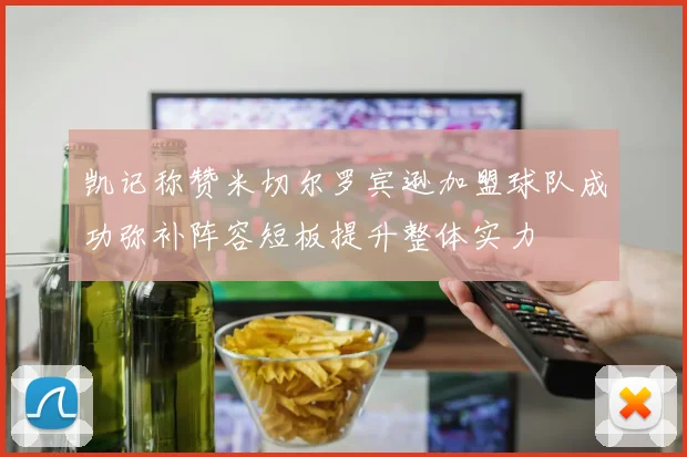 凯记称赞米切尔罗宾逊加盟球队成功弥补阵容短板提升整体实力