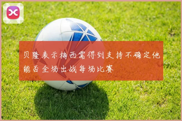 贝隆表示梅西需得到支持不确定他能否全场出战每场比赛