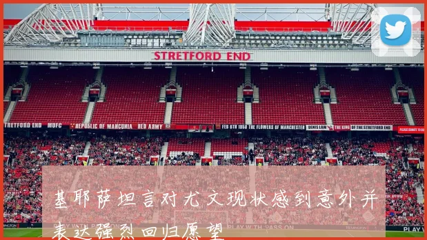 基耶萨坦言对尤文现状感到意外并表达强烈回归愿望