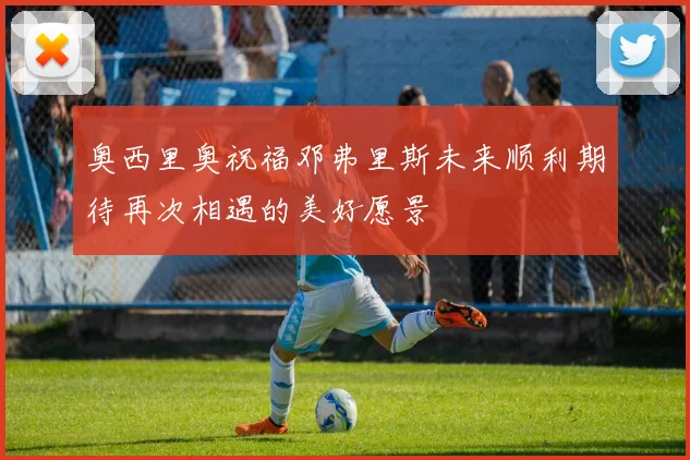 奥西里奥祝福邓弗里斯未来顺利期待再次相遇的美好愿景
