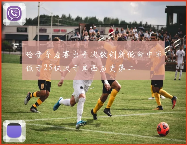 哈登季后赛出手次数创新低命中率低于25仅次于库西历史第二