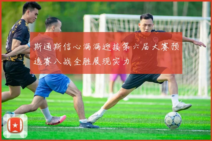 斯通斯信心满满迎接第六届大赛预选赛八战全胜展现实力