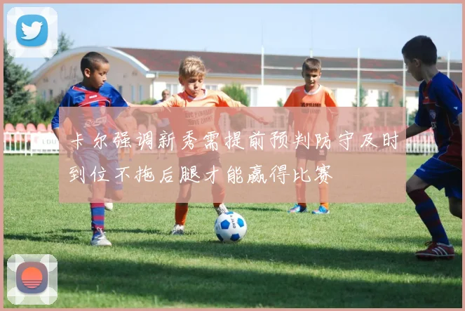 卡尔强调新秀需提前预判防守及时到位不拖后腿才能赢得比赛