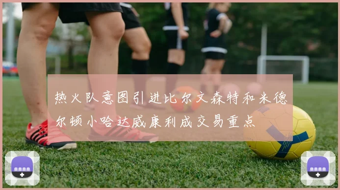 热火队意图引进比尔文森特和米德尔顿小哈达威康利成交易重点