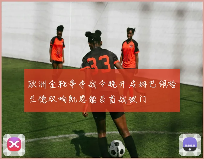 欧洲金靴争夺战今晚开启姆巴佩哈兰德双响凯恩能否首战破门