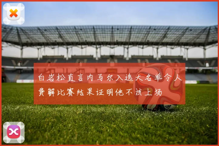 白岩松直言内马尔入选大名单令人费解比赛结果证明他不该上场