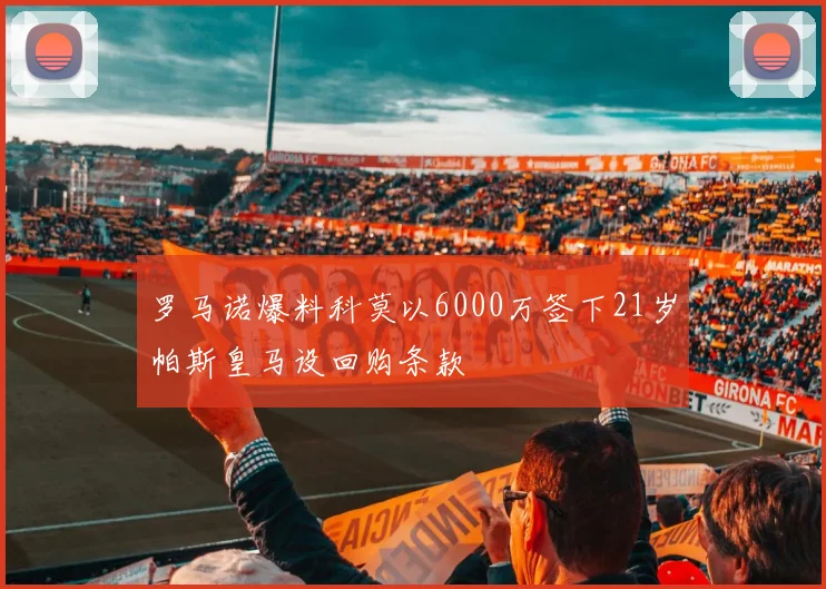 罗马诺爆料科莫以6000万签下21岁帕斯皇马设回购条款