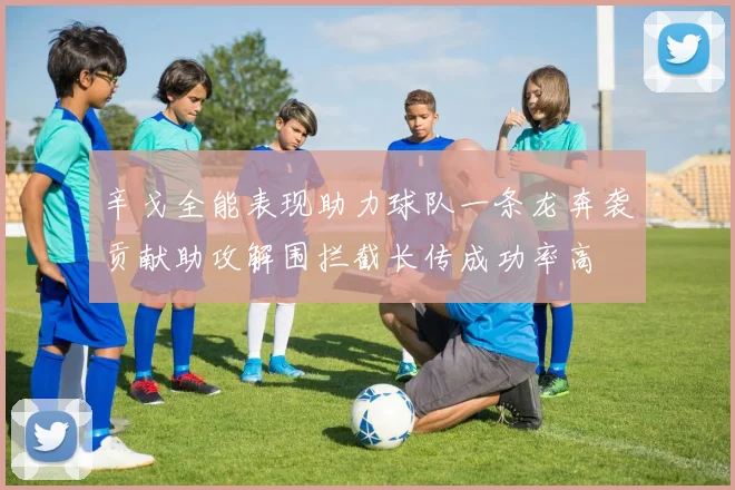 辛戈全能表现助力球队一条龙奔袭贡献助攻解围拦截长传成功率高