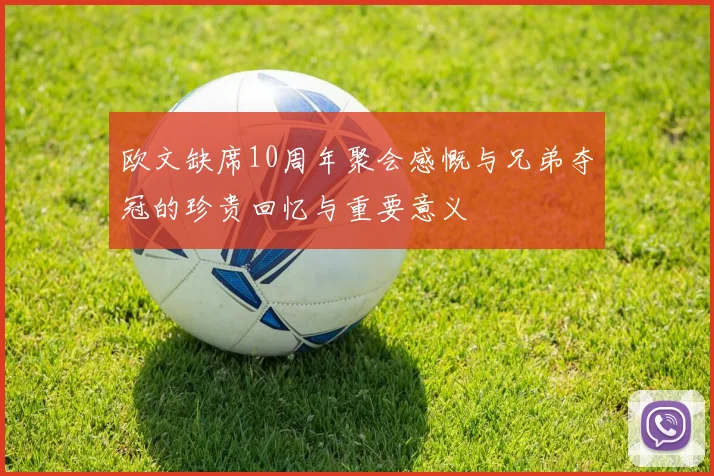 欧文缺席10周年聚会感慨与兄弟夺冠的珍贵回忆与重要意义