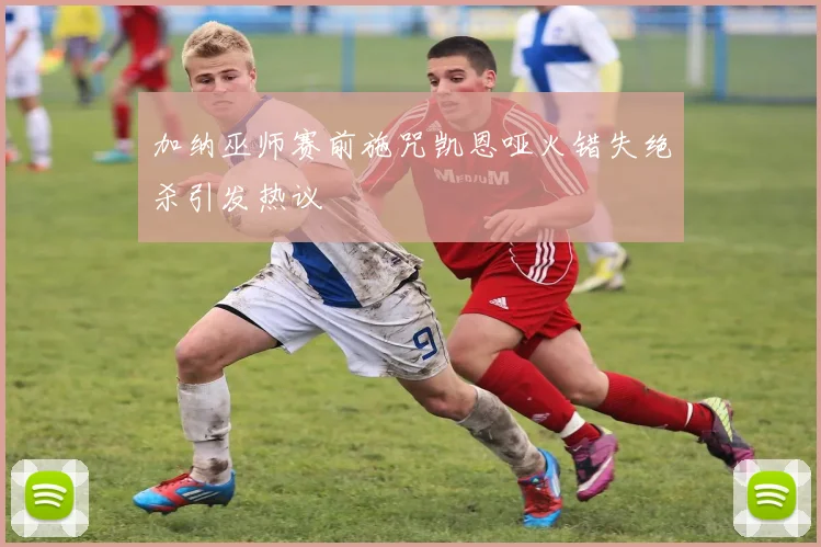 加纳巫师赛前施咒凯恩哑火错失绝杀引发热议