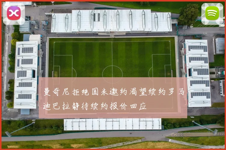 曼奇尼拒绝国米邀约渴望续约罗马迪巴拉静待续约报价回应