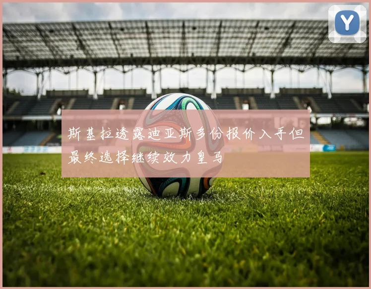 斯基拉透露迪亚斯多份报价入手但最终选择继续效力皇马
