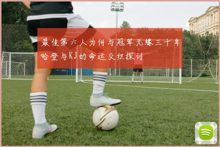 最佳第六人为何与冠军无缘三十年哈登与KJ的命运交织探讨