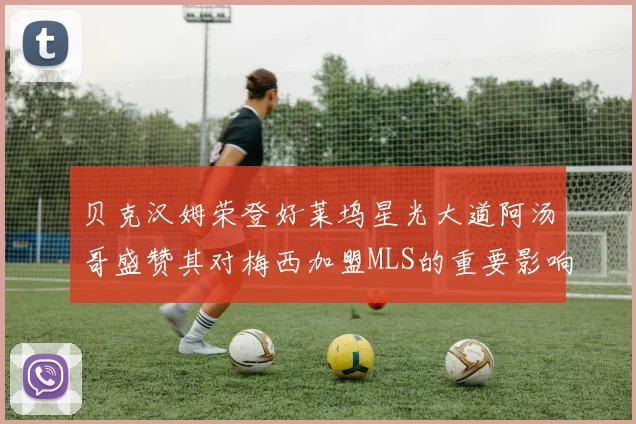 贝克汉姆荣登好莱坞星光大道阿汤哥盛赞其对梅西加盟MLS的重要影响