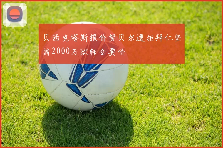 贝西克塔斯报价努贝尔遭拒拜仁坚持2000万欧转会要价