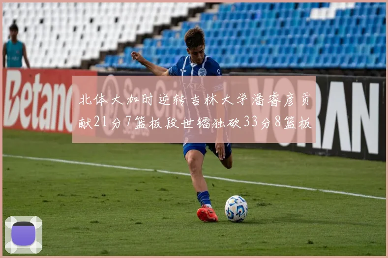 北体大加时逆转吉林大学潘睿彦贡献21分7篮板段世镭独砍33分8篮板表现抢眼