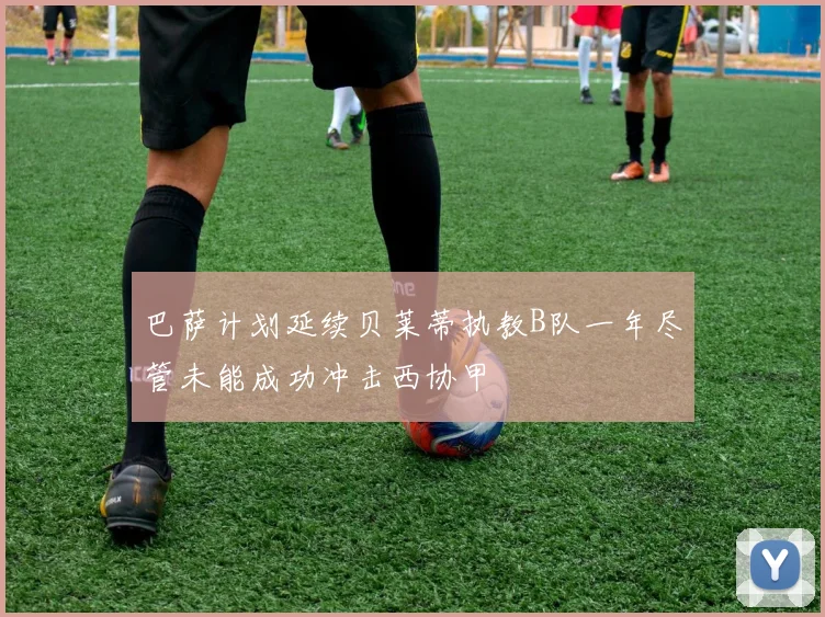 巴萨计划延续贝莱蒂执教B队一年尽管未能成功冲击西协甲