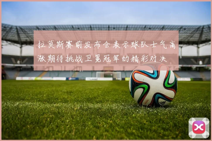 拉莫斯赛前发布会表示球队士气高涨期待挑战卫冕冠军的精彩对决